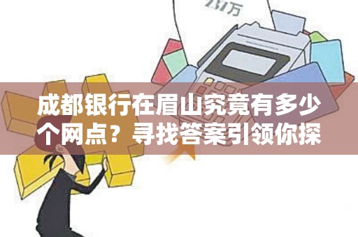 成都银行在眉山究竟有多少个网点？寻找答案引领你探寻眉山金融版图