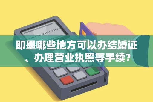 即墨哪些地方可以办结婚证、办理营业执照等手续？