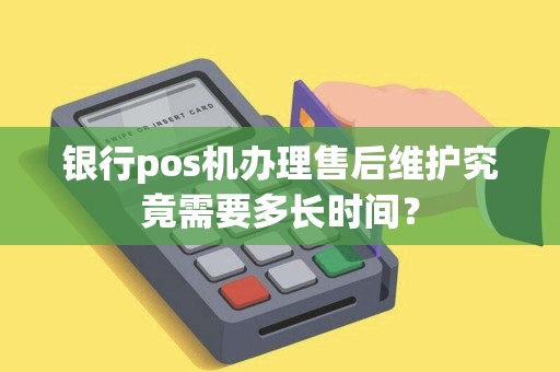 银行pos机办理售后维护究竟需要多长时间？