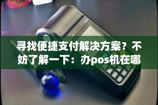 寻找便捷支付解决方案？不妨了解一下：办pos机在哪里办！