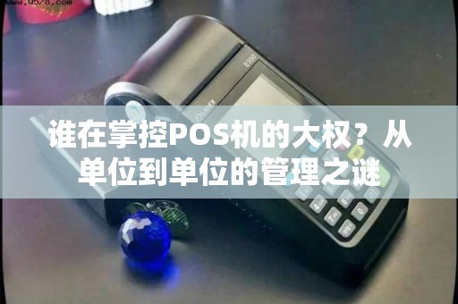 谁在掌控POS机的大权？从单位到单位的管理之谜