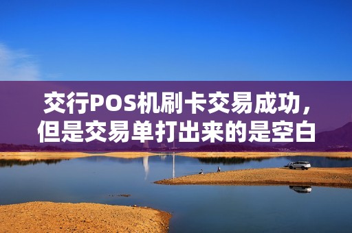 交行POS机刷卡交易成功，但是交易单打出来的是空白纸这是怎么回事？这个和打印纸装的正反有关系