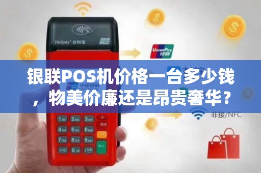银联POS机价格一台多少钱，物美价廉还是昂贵奢华？