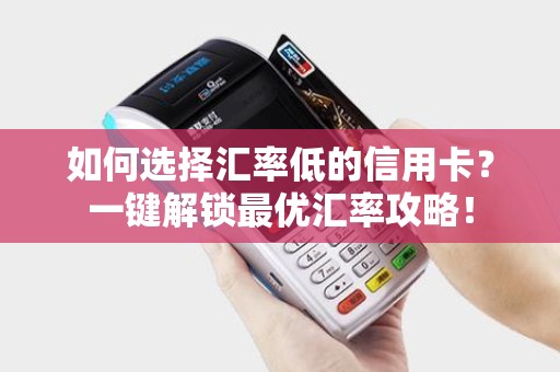 如何选择汇率低的信用卡？一键解锁最优汇率攻略！