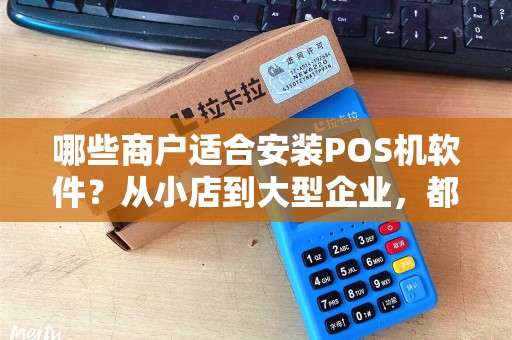哪些商户适合安装POS机软件？从小店到大型企业，都适用吗？