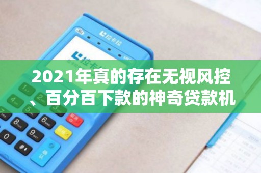 2021年真的存在无视风控、百分百下款的神奇贷款机构吗？！