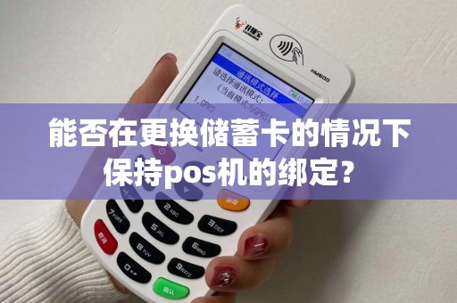 能否在更换储蓄卡的情况下保持pos机的绑定？