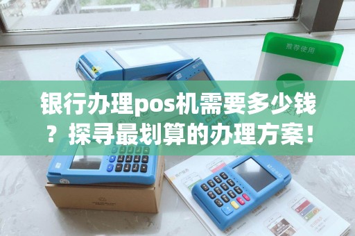 银行办理pos机需要多少钱？探寻最划算的办理方案！