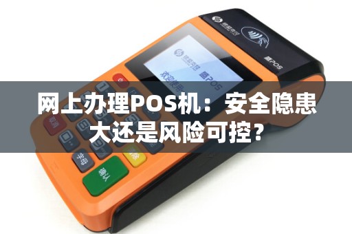 网上办理POS机：安全隐患大还是风险可控？