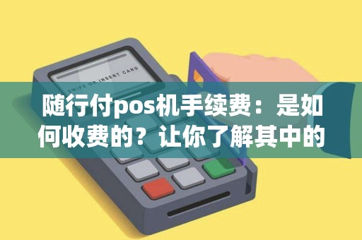随行付pos机手续费：是如何收费的？让你了解其中的奥秘！
