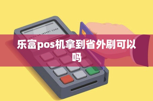 乐富pos机拿到省外刷可以吗