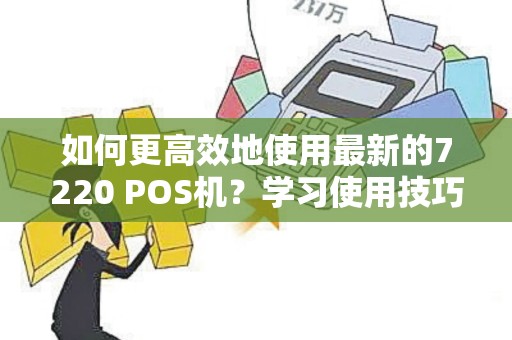 如何更高效地使用最新的7220 POS机？学习使用技巧，提升工作效率！