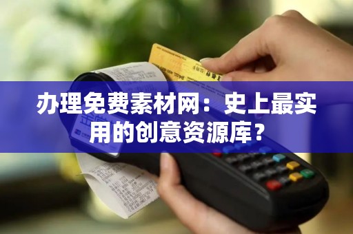 办理免费素材网：史上最实用的创意资源库？
