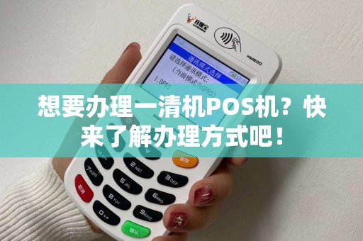 想要办理一清机POS机？快来了解办理方式吧！