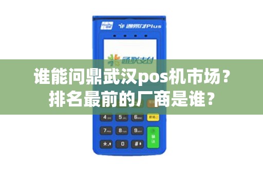 谁能问鼎武汉pos机市场？排名最前的厂商是谁？