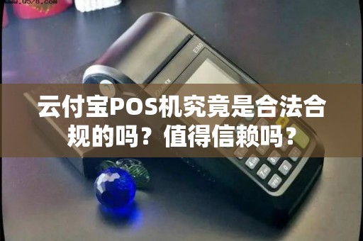 云付宝POS机究竟是合法合规的吗？值得信赖吗？