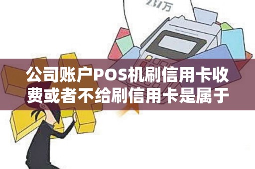 公司账户POS机刷信用卡收费或者不给刷信用卡是属于违规行为吗是的话怎么投诉