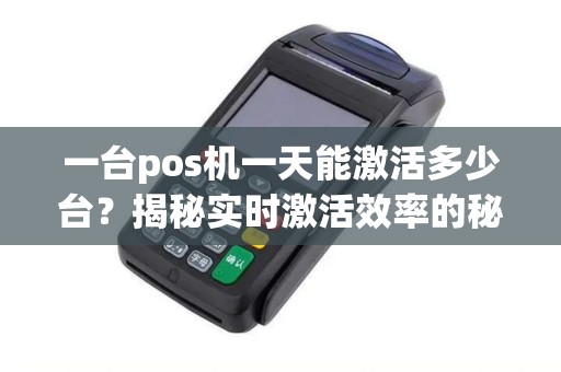 一台pos机一天能激活多少台？揭秘实时激活效率的秘密！