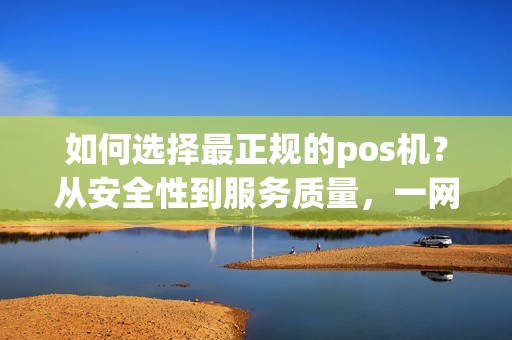 如何选择最正规的pos机？从安全性到服务质量，一网打尽！