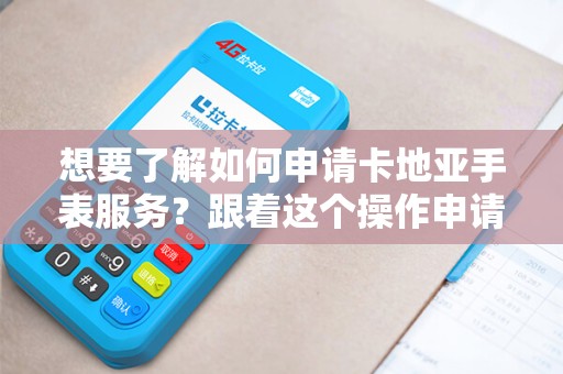 想要了解如何申请卡地亚手表服务？跟着这个操作申请教程来一步步学习吧！