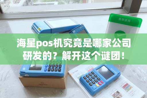 海星pos机究竟是哪家公司研发的？解开这个谜团！