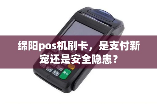 绵阳pos机刷卡，是支付新宠还是安全隐患？