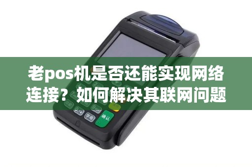 老pos机是否还能实现网络连接？如何解决其联网问题？