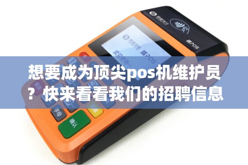 想要成为顶尖pos机维护员？快来看看我们的招聘信息！