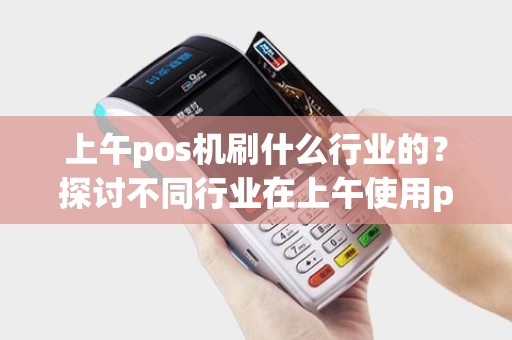 上午pos机刷什么行业的？探讨不同行业在上午使用pos机的惊人效果！