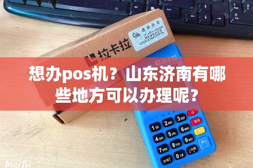 想办pos机？山东济南有哪些地方可以办理呢？