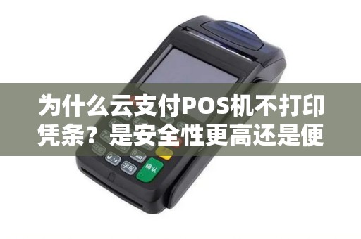 为什么云支付POS机不打印凭条？是安全性更高还是便捷性更重要？