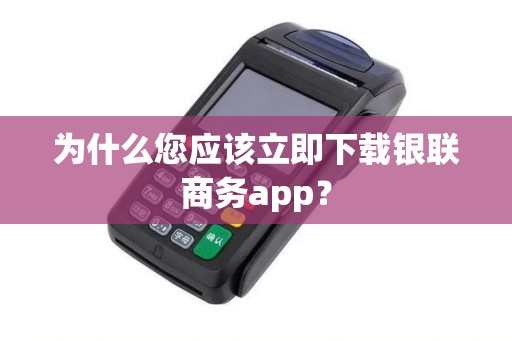 为什么您应该立即下载银联商务app？