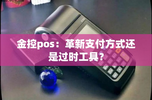 金控pos：革新支付方式还是过时工具？