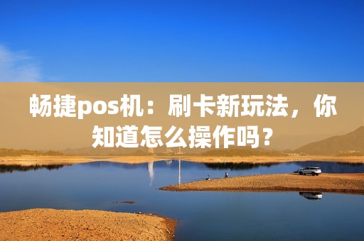 畅捷pos机：刷卡新玩法，你知道怎么操作吗？