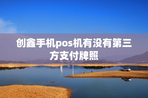 创鑫手机pos机有没有第三方支付牌照