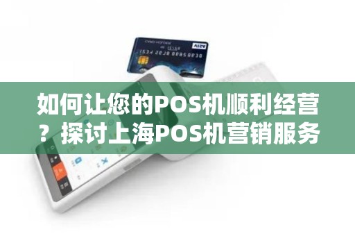 如何让您的POS机顺利经营？探讨上海POS机营销服务中心的服务！