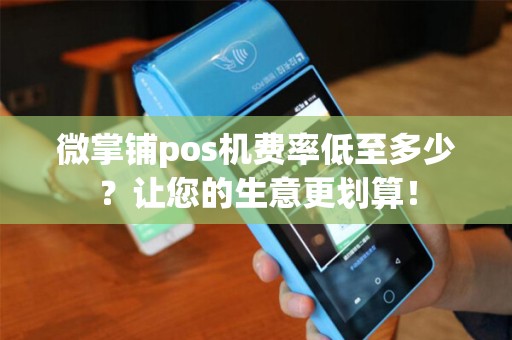微掌铺pos机费率低至多少？让您的生意更划算！