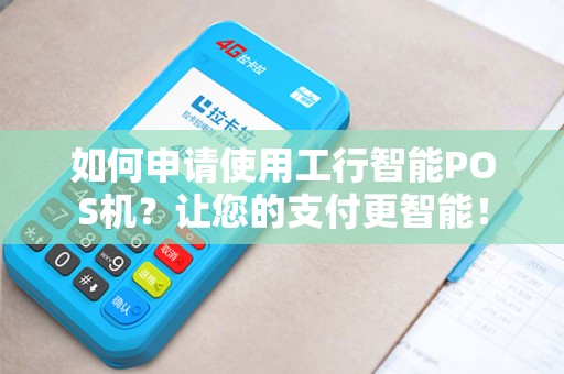 如何申请使用工行智能POS机？让您的支付更智能！