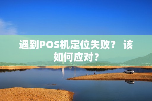 遇到POS机定位失败？ 该如何应对？