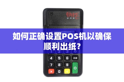 如何正确设置POS机以确保顺利出纸？