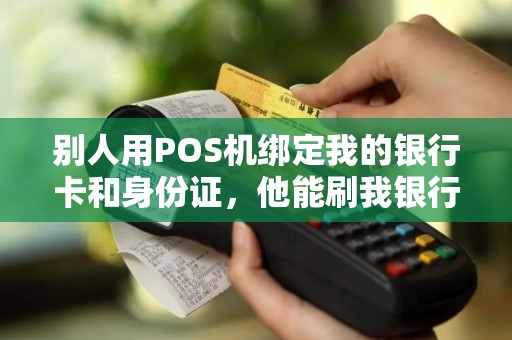 别人用POS机绑定我的银行卡和身份证，他能刷我银行卡里的钱吗？
