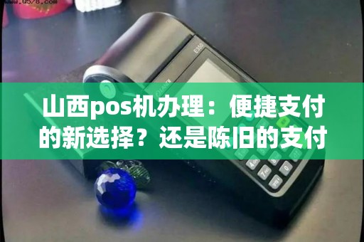 山西pos机办理：便捷支付的新选择？还是陈旧的支付方式？