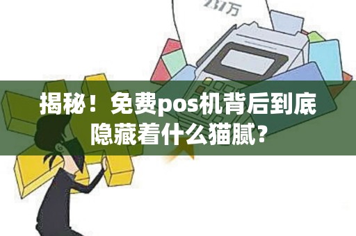 揭秘！免费pos机背后到底隐藏着什么猫腻？