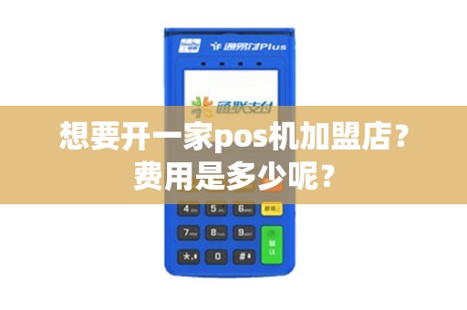 想要开一家pos机加盟店？费用是多少呢？