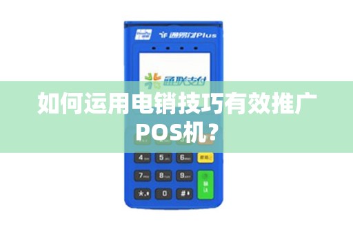 如何运用电销技巧有效推广POS机？
