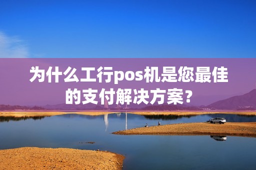 为什么工行pos机是您最佳的支付解决方案？