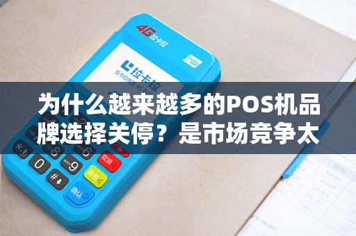为什么越来越多的POS机品牌选择关停？是市场竞争太激烈还是技术更新太快？