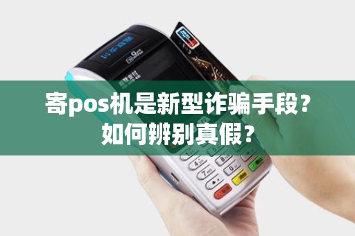 寄pos机是新型诈骗手段？如何辨别真假？