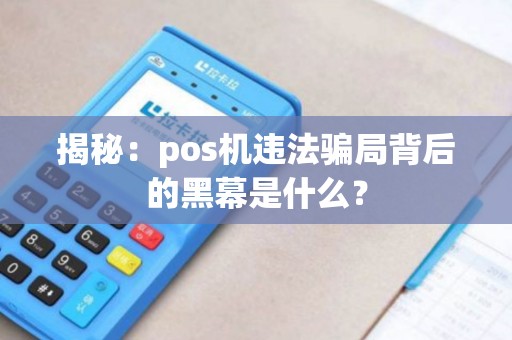 揭秘：pos机违法骗局背后的黑幕是什么？