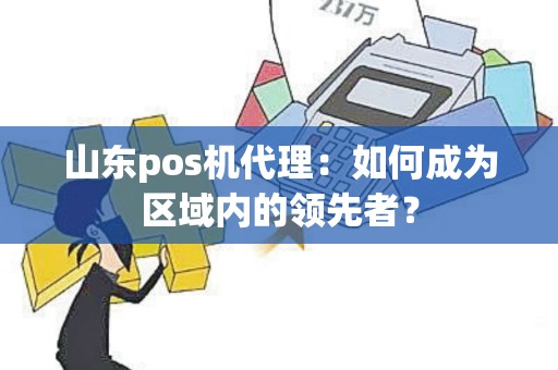 山东pos机代理：如何成为区域内的领先者？